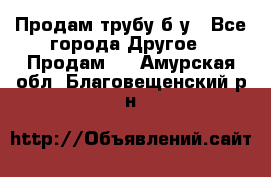 Продам трубу б/у - Все города Другое » Продам   . Амурская обл.,Благовещенский р-н